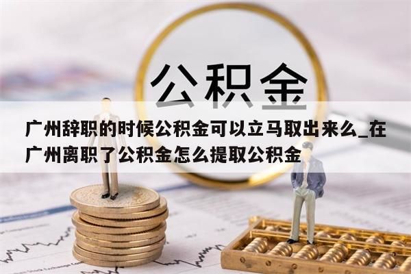 广州辞职的时候公积金可以立马取出来么_在广州离职了公积金怎么提取公积金