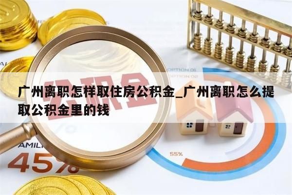 广州离职怎样取住房公积金_广州离职怎么提取公积金里的钱